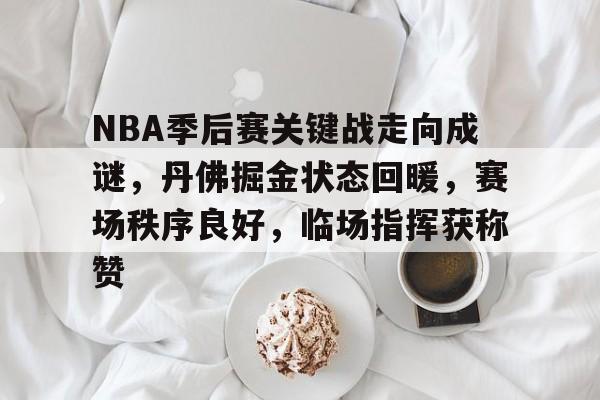 九游网页版登录入口-九游（中国）-九游（中国）九游网页-NBA季后赛关键战走向成谜，丹佛掘金状态回暖，赛场秩序良好，临场指挥获称赞的简单介绍