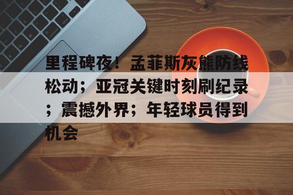 里程碑夜!孟菲斯灰熊防线松动;亚冠关键时刻刷纪录;震撼外界;年轻球员得到机会的简单介绍 里程碑夜!孟菲斯灰熊防线松动;亚冠关键时刻刷纪录;震撼外界;年轻球员得到机会的简单介绍